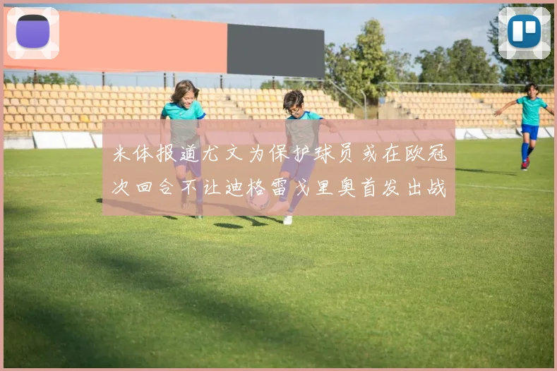 米体报道尤文为保护球员或在欧冠次回合不让迪格雷戈里奥首发出战