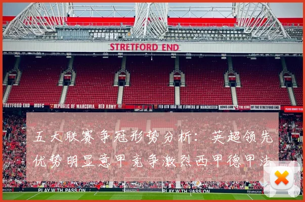五大联赛争冠形势分析：英超领先优势明显意甲竞争激烈西甲德甲法甲差距各异