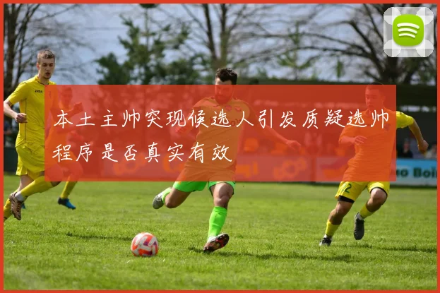 本土主帅突现候选人引发质疑选帅程序是否真实有效