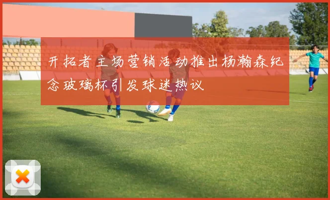 开拓者主场营销活动推出杨瀚森纪念玻璃杯引发球迷热议
