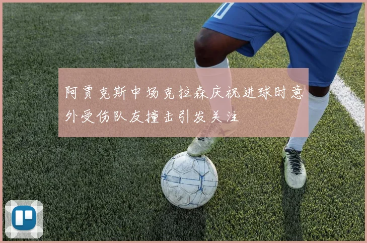 阿贾克斯中场克拉森庆祝进球时意外受伤队友撞击引发关注