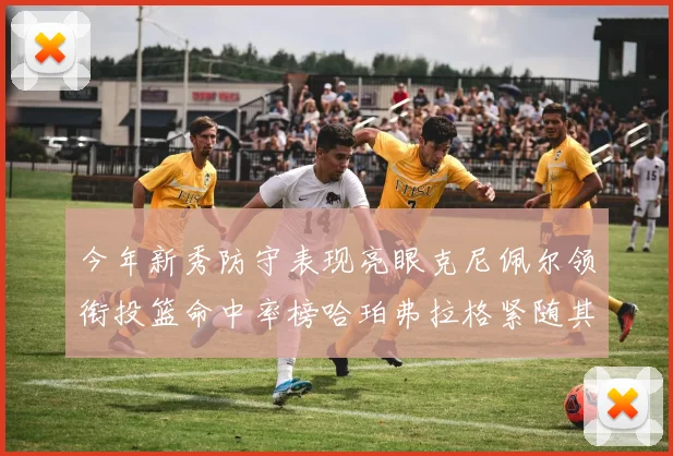 今年新秀防守表现亮眼克尼佩尔领衔投篮命中率榜哈珀弗拉格紧随其后