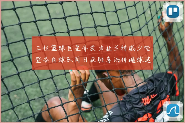 三位篮球巨星齐发力杜兰特威少哈登各自球队同日获胜喜讯传遍球迷圈