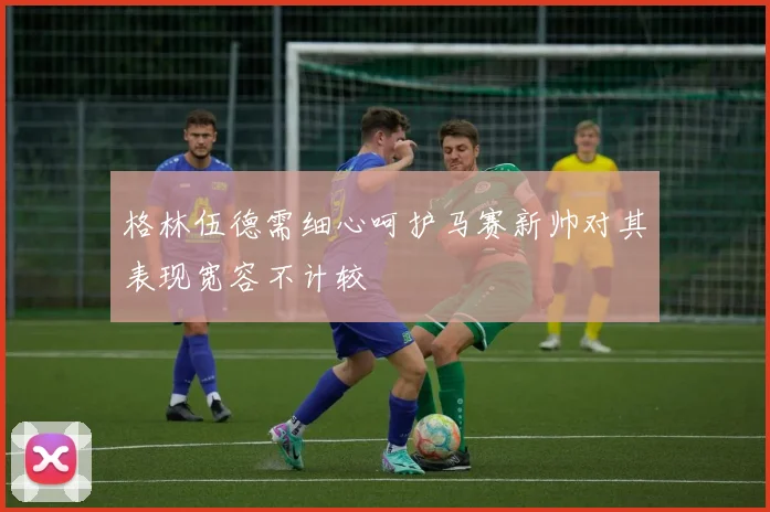 格林伍德需细心呵护马赛新帅对其表现宽容不计较
