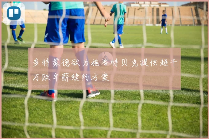 多特蒙德欲为施洛特贝克提供超千万欧年薪续约方案