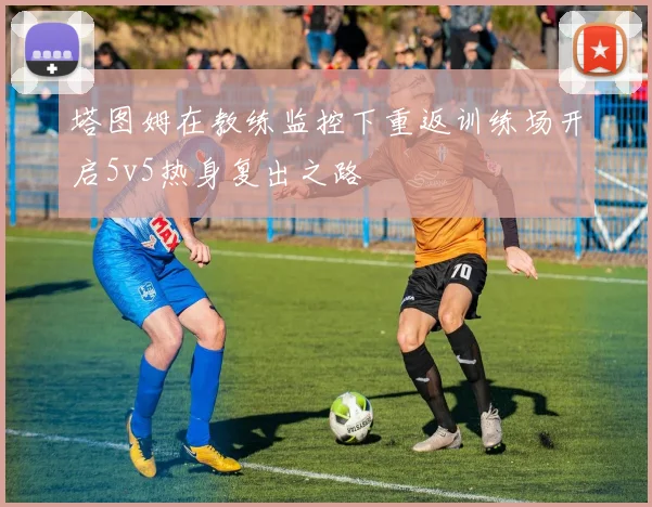 塔图姆在教练监控下重返训练场开启5v5热身复出之路