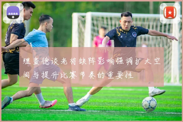 理查德谈老将缺阵影响强调扩大空间与提升比赛节奏的重要性