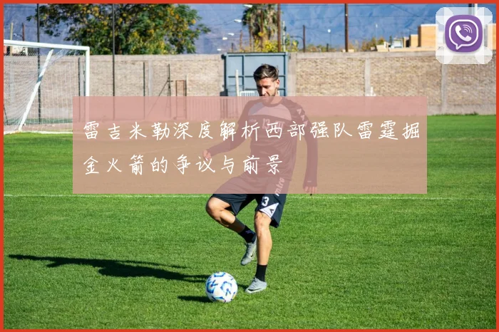 雷吉米勒深度解析西部强队雷霆掘金火箭的争议与前景