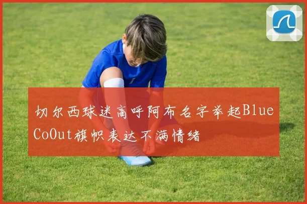 切尔西球迷高呼阿布名字举起BlueCoOut旗帜表达不满情绪