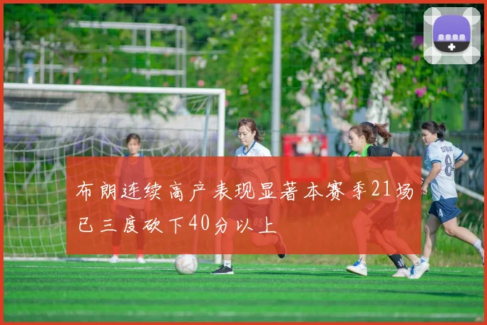 布朗连续高产表现显著本赛季21场已三度砍下40分以上