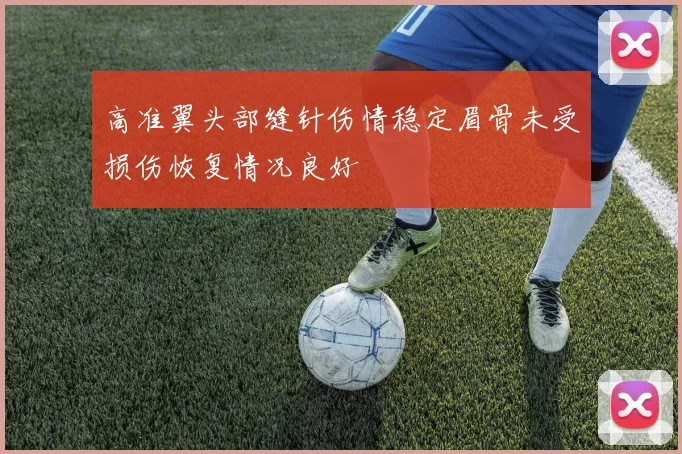 高准翼头部缝针伤情稳定眉骨未受损伤恢复情况良好