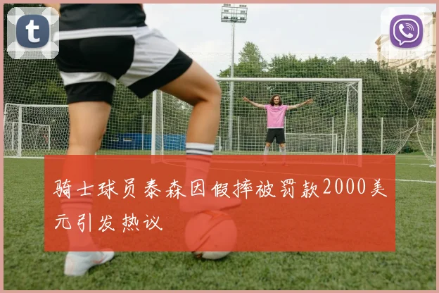 骑士球员泰森因假摔被罚款2000美元引发热议