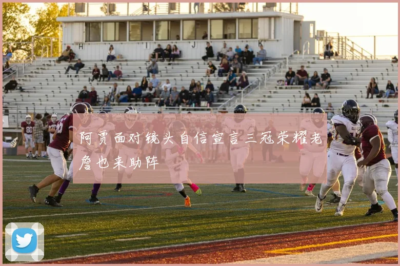 阿贾面对镜头自信宣言三冠荣耀老詹也来助阵