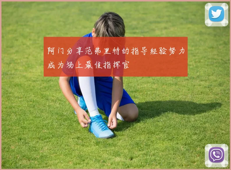 阿门分享范弗里特的指导经验努力成为场上最佳指挥官