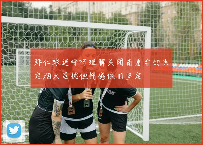 拜仁球迷呼吁理解关闭南看台的决定烟火虽扰但情感依旧坚定
