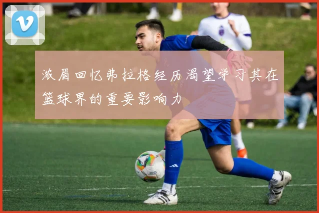 浓眉回忆弗拉格经历渴望学习其在篮球界的重要影响力