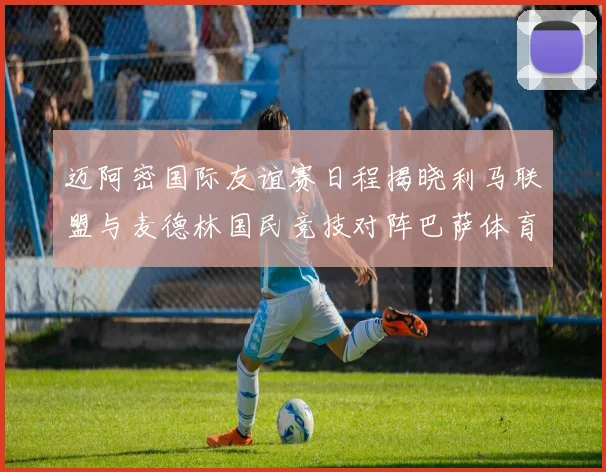 迈阿密国际友谊赛日程揭晓利马联盟与麦德林国民竞技对阵巴萨体育