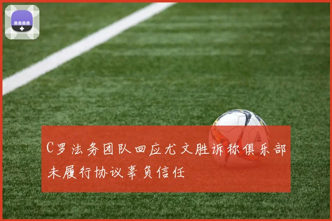 C罗法务团队回应尤文胜诉称俱乐部未履行协议辜负信任