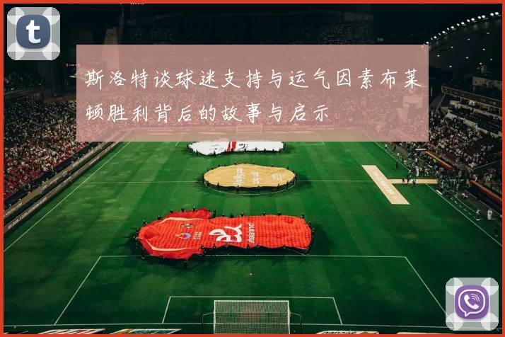 斯洛特谈球迷支持与运气因素布莱顿胜利背后的故事与启示