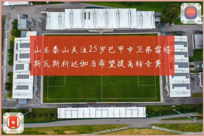山东泰山关注25岁巴甲中卫弗雷塔斯瓦斯科达伽马希望提高转会费