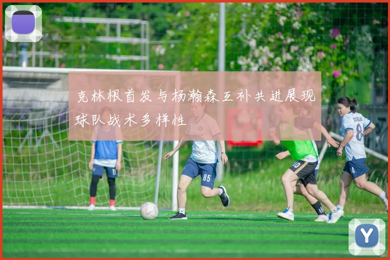 克林根首发与杨瀚森互补共进展现球队战术多样性