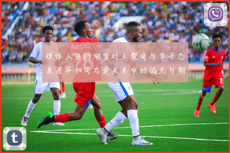 媒体人分析湖蜜对东契奇与华子态度差异如同恋爱关系中的偏见与期待