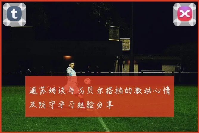 道苏姆谈与戈贝尔搭档的激动心情及防守学习经验分享