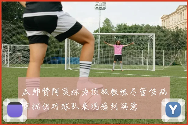 瓜帅赞阿莫林为顶级教练尽管伤病困扰仍对球队表现感到满意